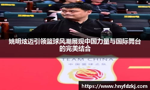 姚明炫迈引领篮球风潮展现中国力量与国际舞台的完美结合