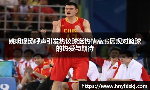 姚明现场呼声引发热议球迷热情高涨展现对篮球的热爱与期待