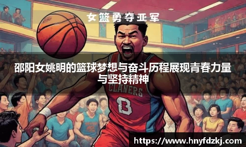 邵阳女姚明的篮球梦想与奋斗历程展现青春力量与坚持精神