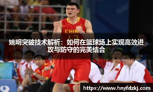 姚明突破技术解析：如何在篮球场上实现高效进攻与防守的完美结合