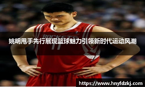 姚明甩手先行展现篮球魅力引领新时代运动风潮