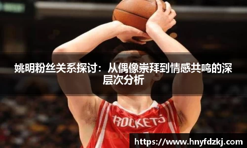 姚明粉丝关系探讨：从偶像崇拜到情感共鸣的深层次分析