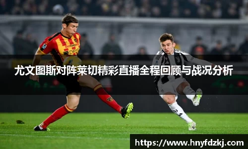 尤文图斯对阵莱切精彩直播全程回顾与战况分析