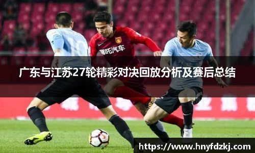 广东与江苏27轮精彩对决回放分析及赛后总结