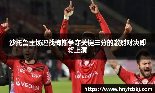 沙托鲁主场迎战梅斯争夺关键三分的激烈对决即将上演
