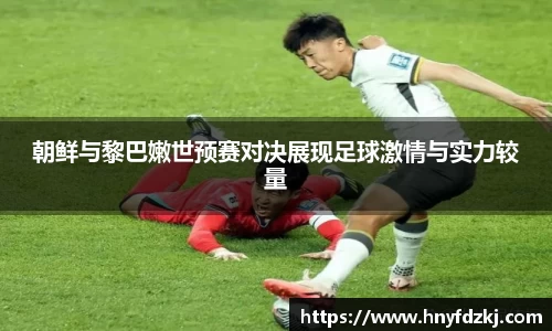 朝鲜与黎巴嫩世预赛对决展现足球激情与实力较量