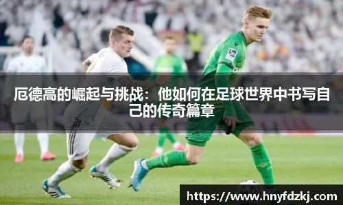 厄德高的崛起与挑战：他如何在足球世界中书写自己的传奇篇章