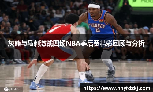灰熊与马刺激战四场NBA季后赛精彩回顾与分析